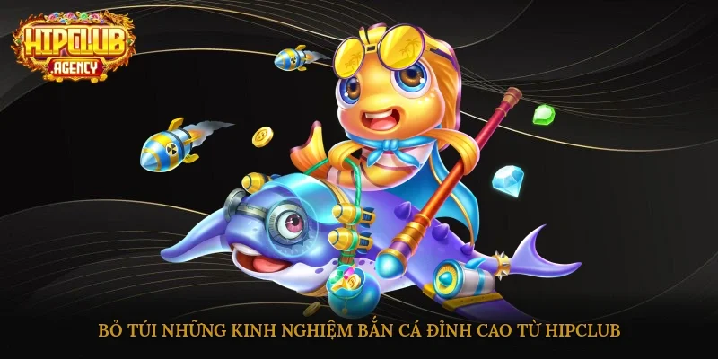 Bỏ túi những kinh nghiệm bắn cá đỉnh cao từ HipClub