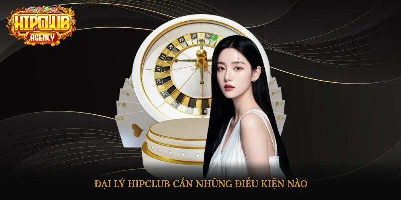 Đại lý HipClub cần những điều kiện nào?