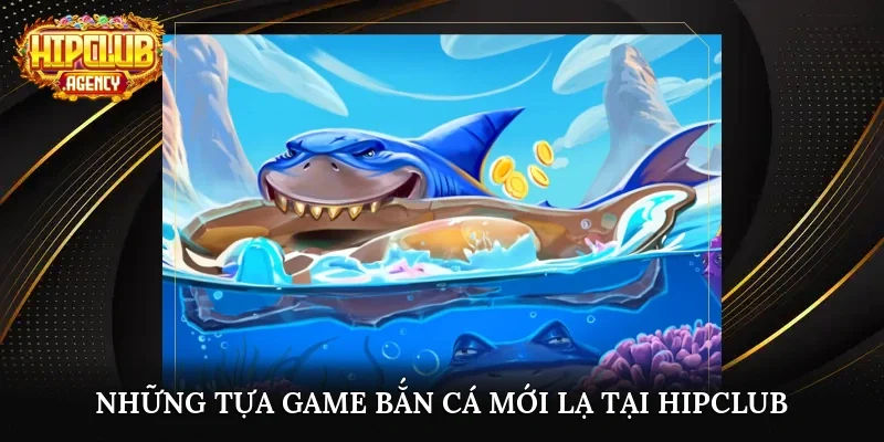Những tựa game bắn cá mới lạ tại HipClub
