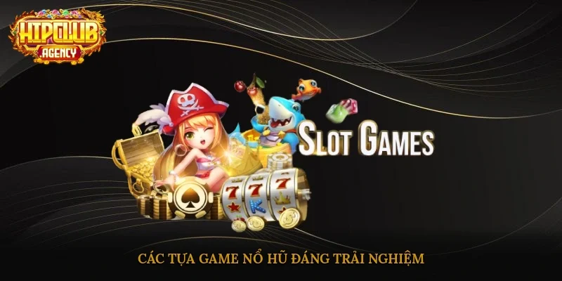 Các tựa game nổ hũ đáng trải nghiệm