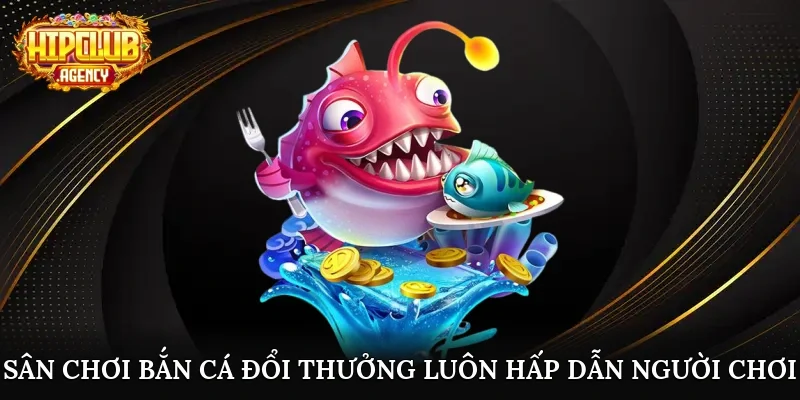 Sân chơi bắn cá đổi thưởng luôn hấp dẫn người chơi